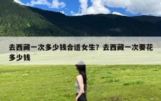 去西藏一次多少钱合适女生？去西藏一次要花多少钱