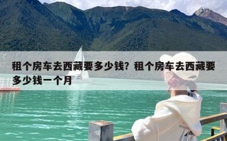 租个房车去西藏要多少钱？租个房车去西藏要多少钱一个月
