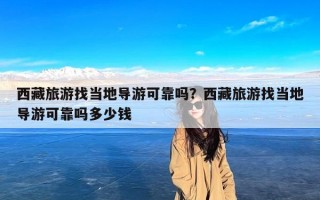 西藏旅游找当地导游可靠吗？西藏旅游找当地导游可靠吗多少钱