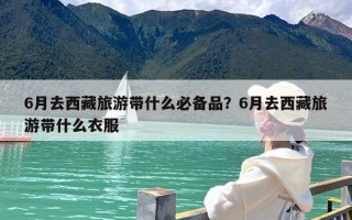 6月去西藏旅游带什么必备品？6月去西藏旅游带什么衣服