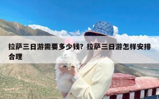 拉萨三日游需要多少钱？拉萨三日游怎样安排合理