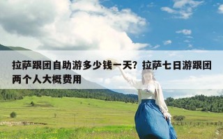 拉萨跟团自助游多少钱一天？拉萨七日游跟团两个人大概费用