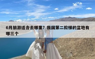 6月旅游适合去哪里？我国第二阶梯的盆地有哪三个