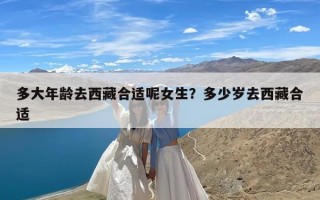 多大年龄去西藏合适呢女生？多少岁去西藏合适