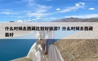 什么时候去西藏比较好旅游？什么时候去西藏最好
