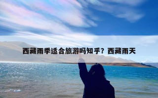 西藏雨季适合旅游吗知乎？西藏雨天