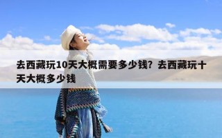 去西藏玩10天大概需要多少钱？去西藏玩十天大概多少钱