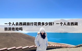 一个人去西藏旅行花费多少钱？一个人去西藏旅游危险吗