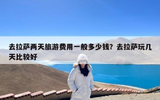 去拉萨两天旅游费用一般多少钱？去拉萨玩几天比较好