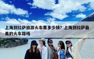 上海到拉萨旅游火车票多少钱？上海到拉萨最美的火车路线