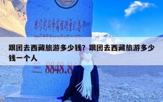 跟团去西藏旅游多少钱？跟团去西藏旅游多少钱一个人