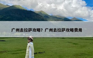 广州去拉萨攻略？广州去拉萨攻略费用