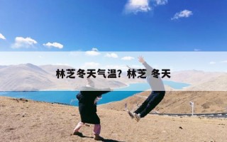 林芝冬天气温？林芝 冬天