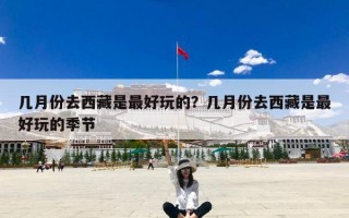几月份去西藏是最好玩的？几月份去西藏是最好玩的季节
