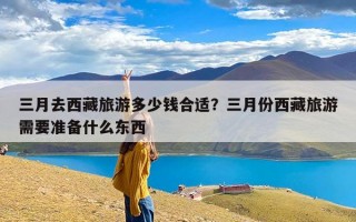 三月去西藏旅游多少钱合适？三月份西藏旅游需要准备什么东西