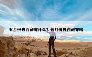 五月份去西藏穿什么？五月份去西藏穿啥