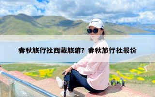 春秋旅行社西藏旅游？春秋旅行社报价