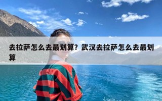 去拉萨怎么去最划算？武汉去拉萨怎么去最划算