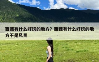 西藏有什么好玩的地方？西藏有什么好玩的地方不是风景