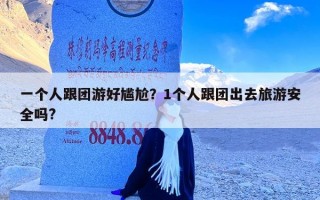 一个人跟团游好尴尬？1个人跟团出去旅游安全吗?