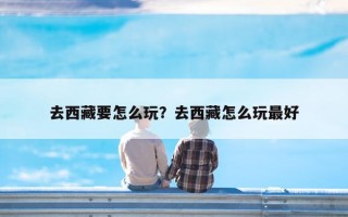 去西藏要怎么玩？去西藏怎么玩最好