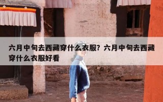 六月中旬去西藏穿什么衣服？六月中旬去西藏穿什么衣服好看