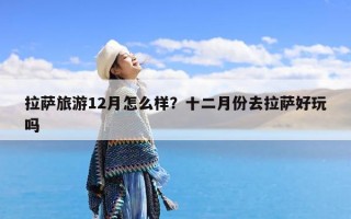 拉萨旅游12月怎么样？十二月份去拉萨好玩吗