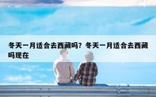 冬天一月适合去西藏吗？冬天一月适合去西藏吗现在
