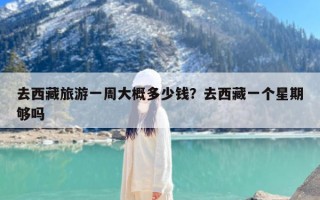去西藏旅游一周大概多少钱？去西藏一个星期够吗