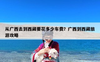 从广西去到西藏要花多少车费？广西到西藏旅游攻略