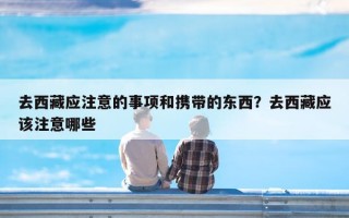 去西藏应注意的事项和携带的东西？去西藏应该注意哪些
