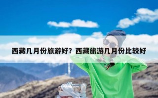 西藏几月份旅游好？西藏旅游几月份比较好