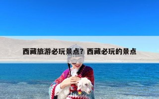 西藏旅游必玩景点？西藏必玩的景点