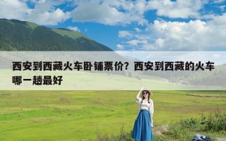 西安到西藏火车卧铺票价？西安到西藏的火车哪一趟最好