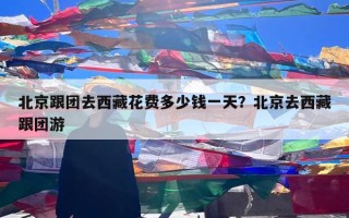 北京跟团去西藏花费多少钱一天？北京去西藏跟团游