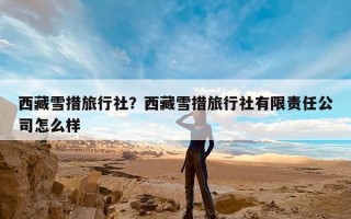 西藏雪措旅行社？西藏雪措旅行社有限责任公司怎么样