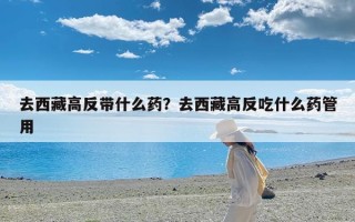 去西藏高反带什么药？去西藏高反吃什么药管用