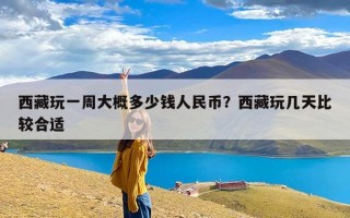 西藏玩一周大概多少钱人民币？西藏玩几天比较合适