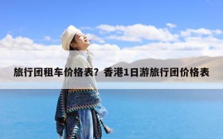 旅行团租车价格表？香港1日游旅行团价格表