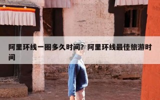阿里环线一圈多久时间？阿里环线最佳旅游时间