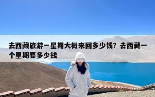 去西藏旅游一星期大概来回多少钱？去西藏一个星期要多少钱