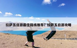 拉萨五日游最佳路线推荐？拉萨五日游攻略