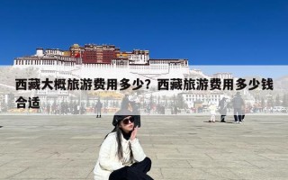 西藏大概旅游费用多少？西藏旅游费用多少钱合适