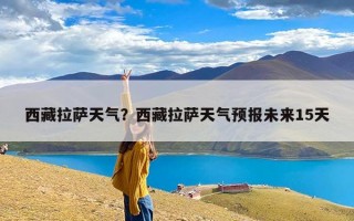 西藏拉萨天气？西藏拉萨天气预报未来15天