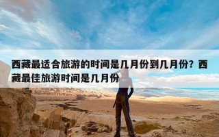 西藏最适合旅游的时间是几月份到几月份？西藏最佳旅游时间是几月份