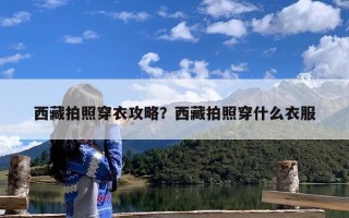 西藏拍照穿衣攻略？西藏拍照穿什么衣服