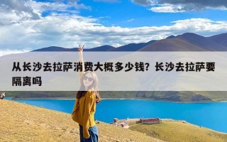 从长沙去拉萨消费大概多少钱？长沙去拉萨要隔离吗