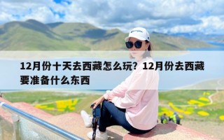 12月份十天去西藏怎么玩？12月份去西藏要准备什么东西