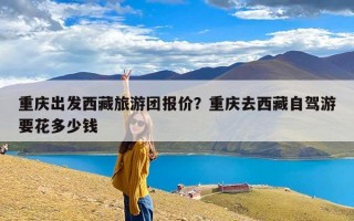 重庆出发西藏旅游团报价？重庆去西藏自驾游要花多少钱