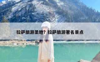 拉萨旅游圣地？拉萨旅游著名景点